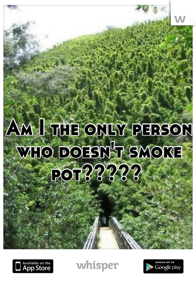 Am I the only person who doesn't smoke pot????? 