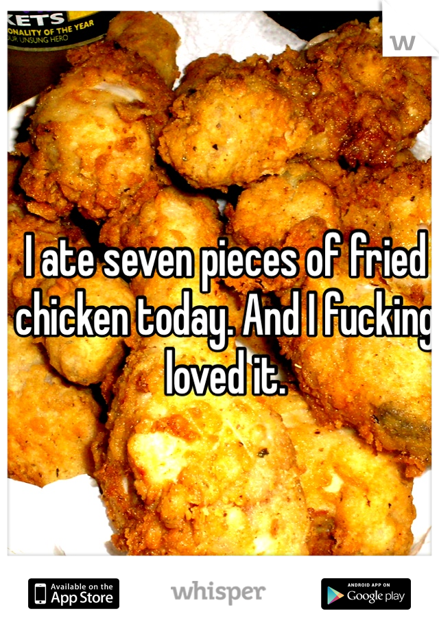 I ate seven pieces of fried chicken today. And I fucking loved it. 