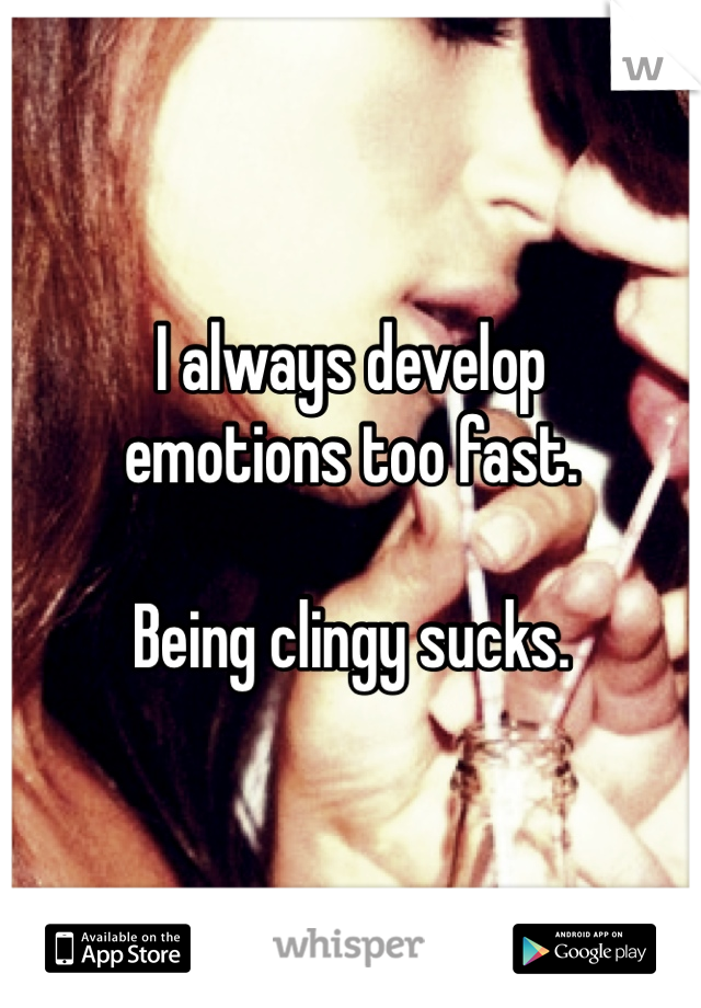 I always develop
emotions too fast. 

Being clingy sucks. 