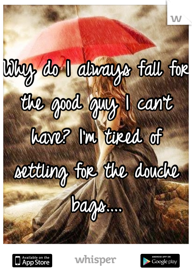 Why do I always fall for the good guy I can't have? I'm tired of settling for the douche bags....