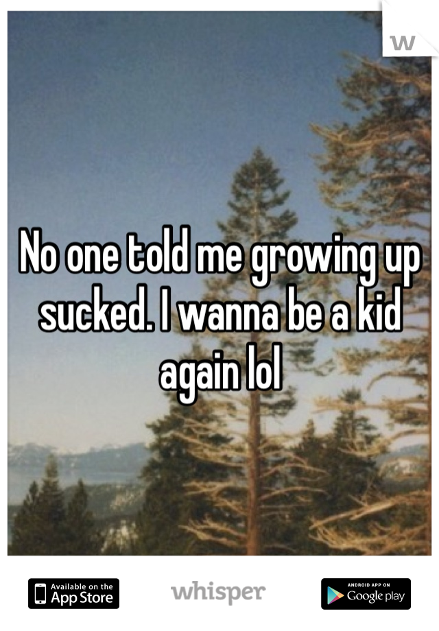 No one told me growing up sucked. I wanna be a kid again lol