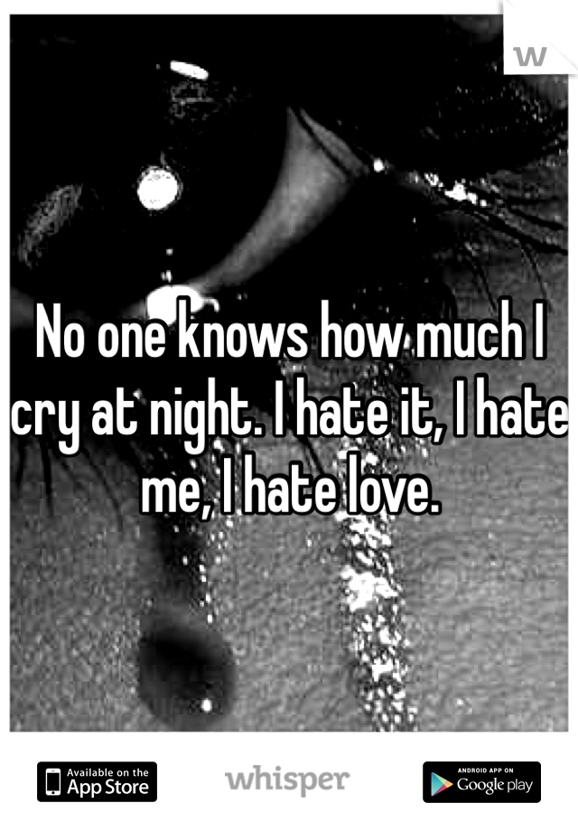 No one knows how much I cry at night. I hate it, I hate me, I hate love.