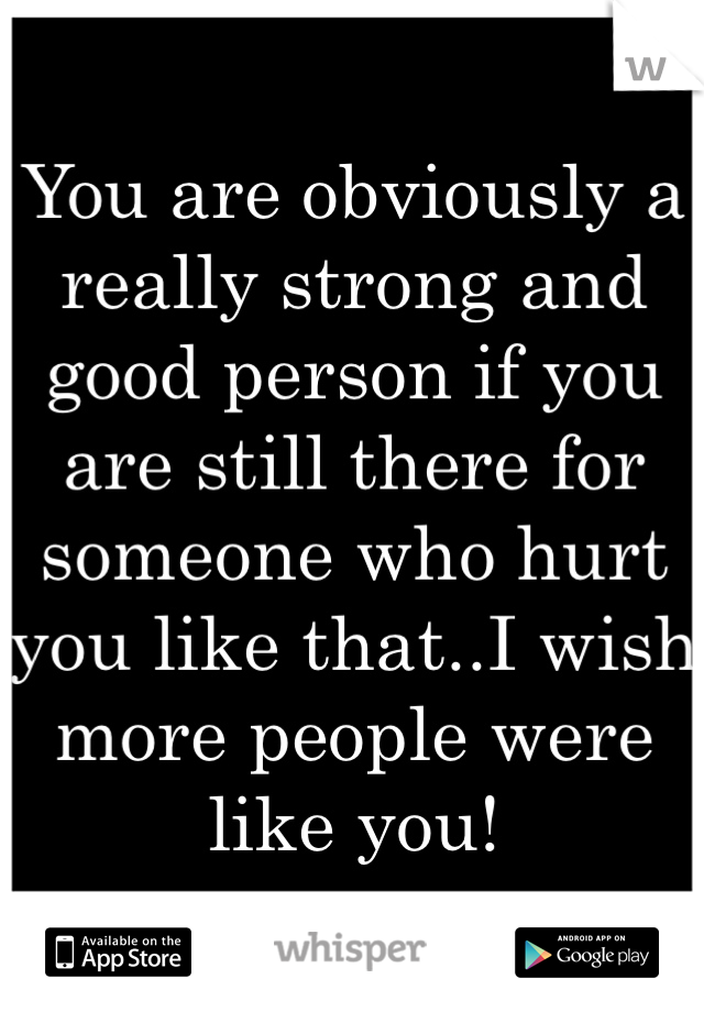 You are obviously a really strong and good person if you are still there for someone who hurt you like that..I wish more people were like you! 