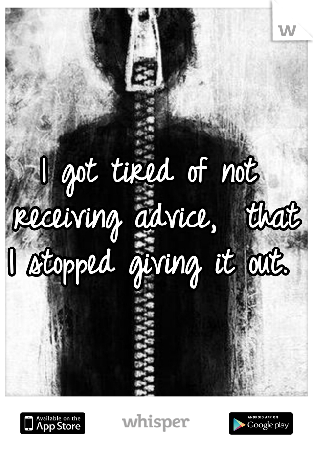I got tired of not receiving advice,  that I stopped giving it out. 