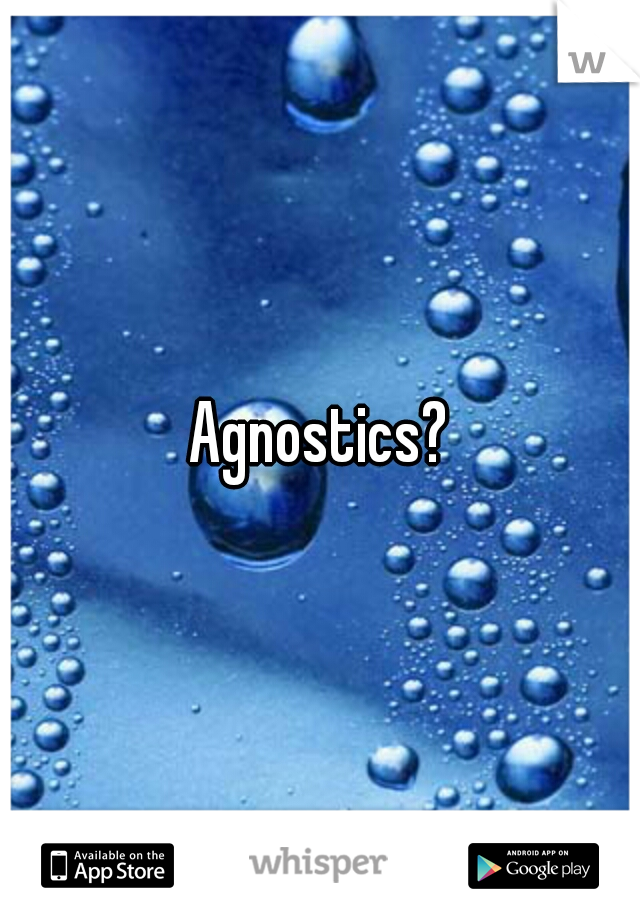 Agnostics?