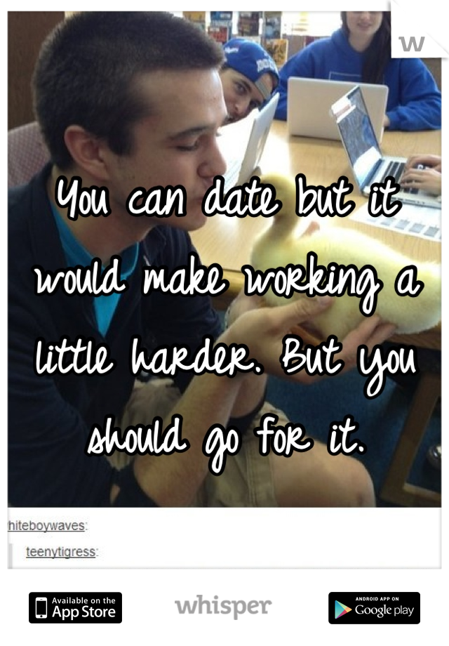 You can date but it would make working a little harder. But you should go for it.