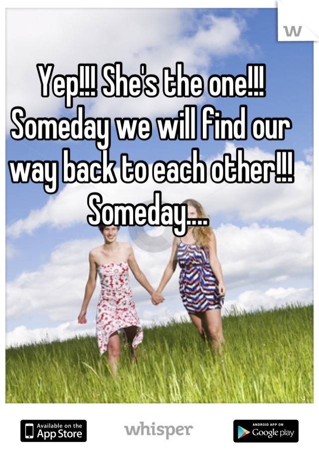 Yep!!! She's the one!!! Someday we will find our way back to each other!!! 
Someday.... 