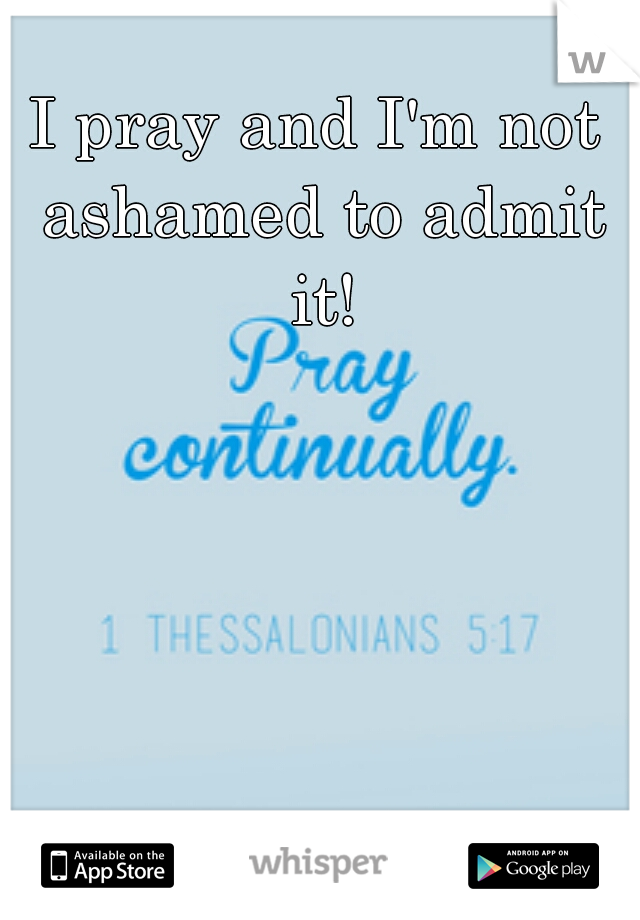 I pray and I'm not ashamed to admit it!