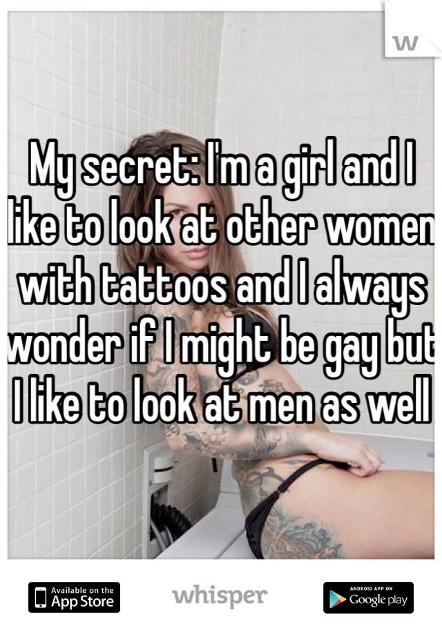 My secret: I'm a girl and I like to look at other women with tattoos and I always wonder if I might be gay but I like to look at men as well 