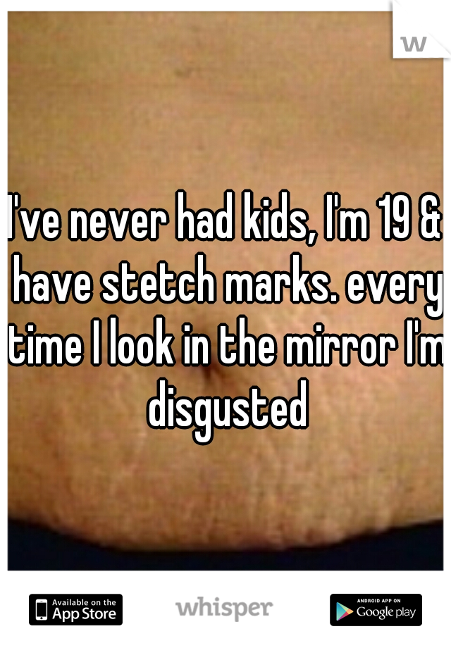 I've never had kids, I'm 19 & have stetch marks. every time I look in the mirror I'm disgusted