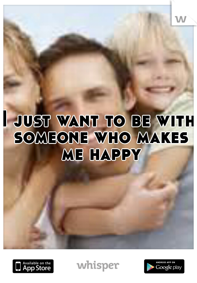 I just want to be with someone who makes me happy
