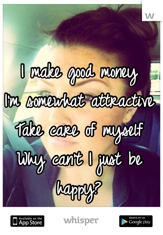 I make good money
I'm somewhat attractive
Take care of myself
Why can't I just be happy?