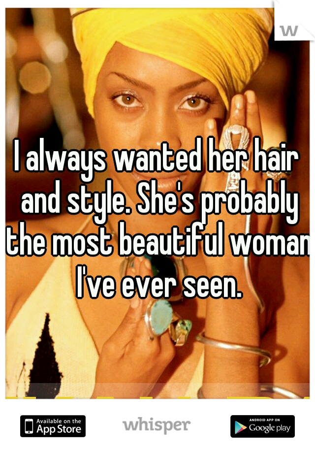 I always wanted her hair and style. She's probably the most beautiful woman I've ever seen.