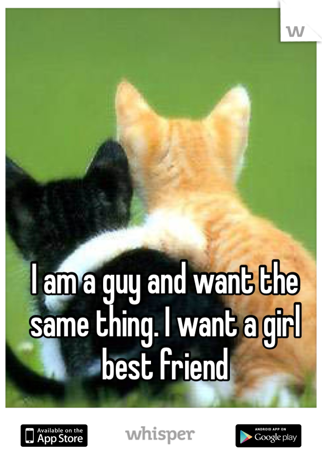 I am a guy and want the same thing. I want a girl best friend