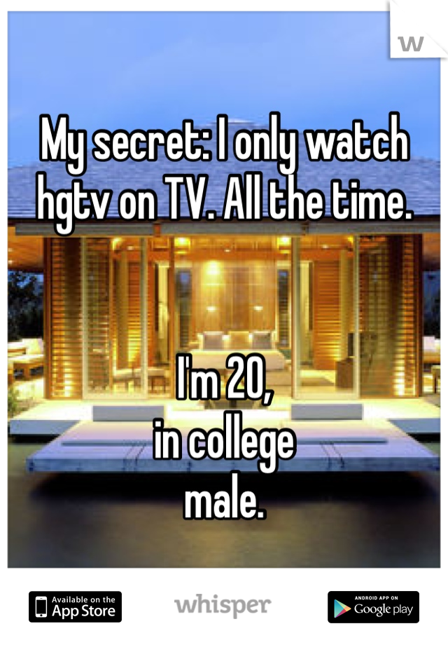 My secret: I only watch hgtv on TV. All the time. 


I'm 20,
in college
male.