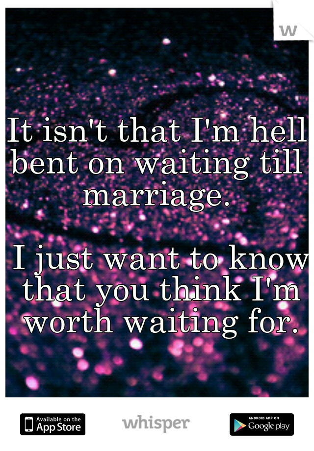It isn't that I'm hell bent on waiting till          marriage.                                            I just want to know that you think I'm worth waiting for.
