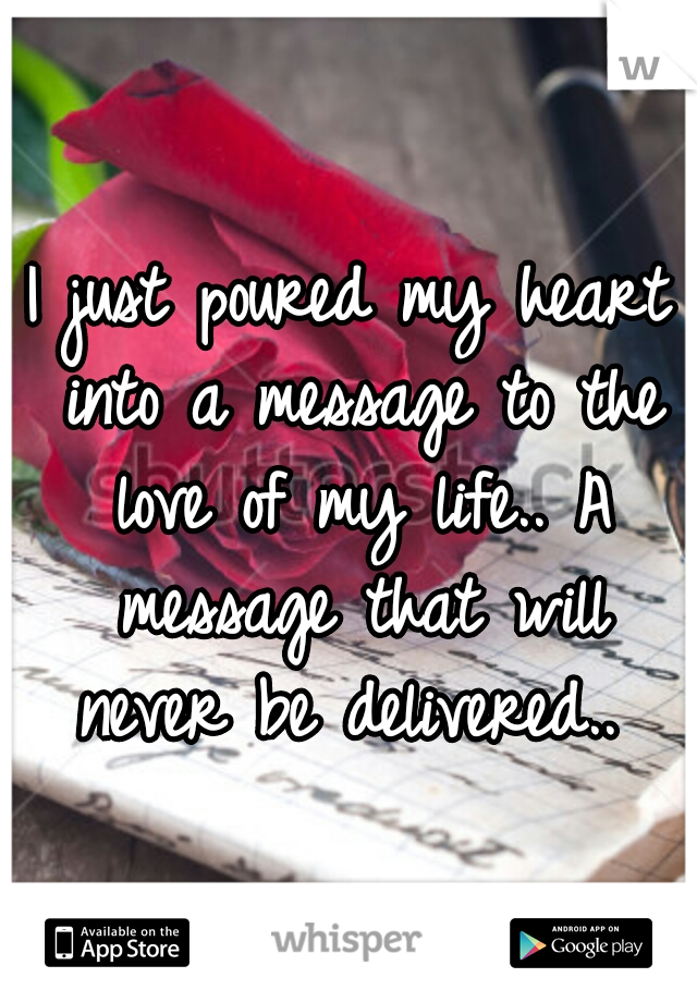 I just poured my heart into a message to the love of my life.. A message that will never be delivered.. 