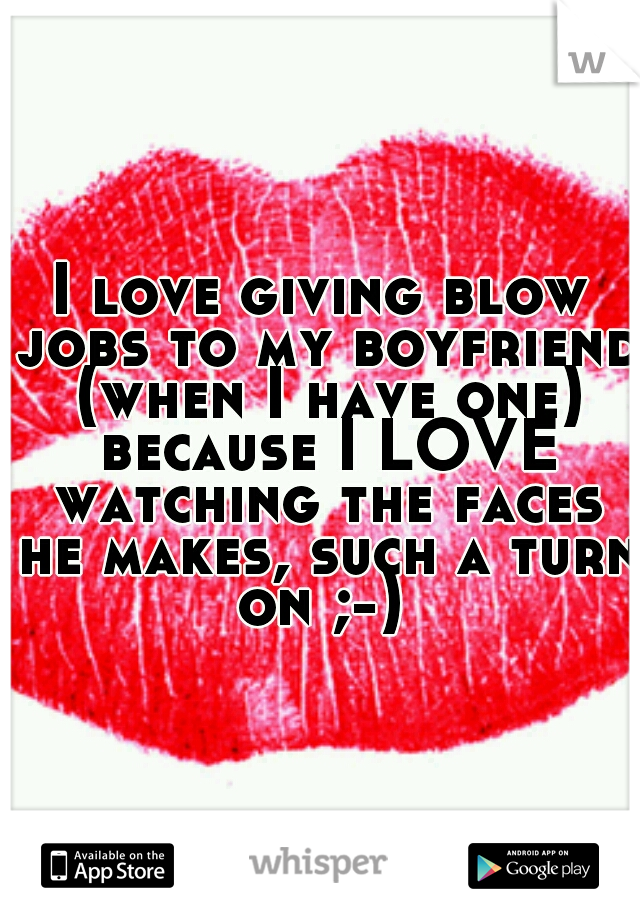 I love giving blow jobs to my boyfriend (when I have one) because I LOVE watching the faces he makes, such a turn on ;-) 