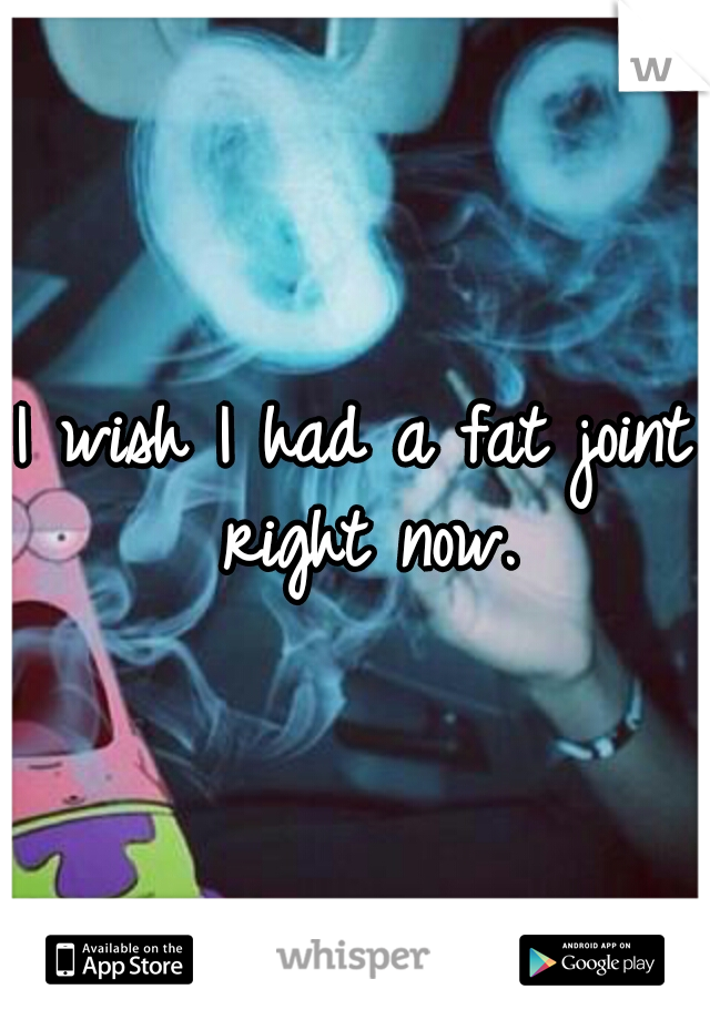I wish I had a fat joint right now.