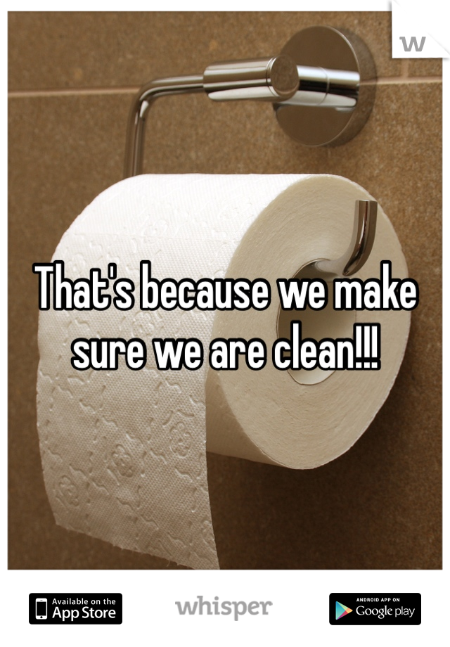 That's because we make sure we are clean!!! 