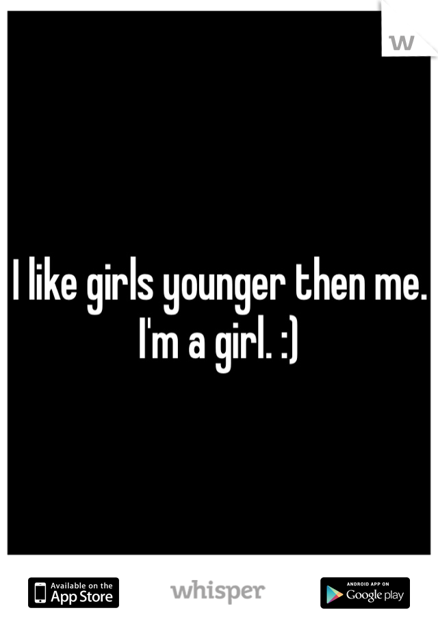 I like girls younger then me. I'm a girl. :) 