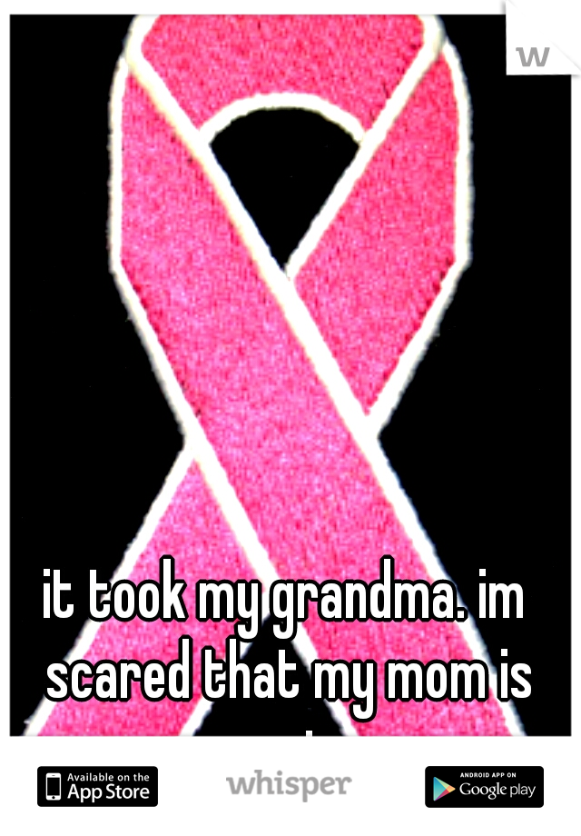 it took my grandma. im scared that my mom is next. 