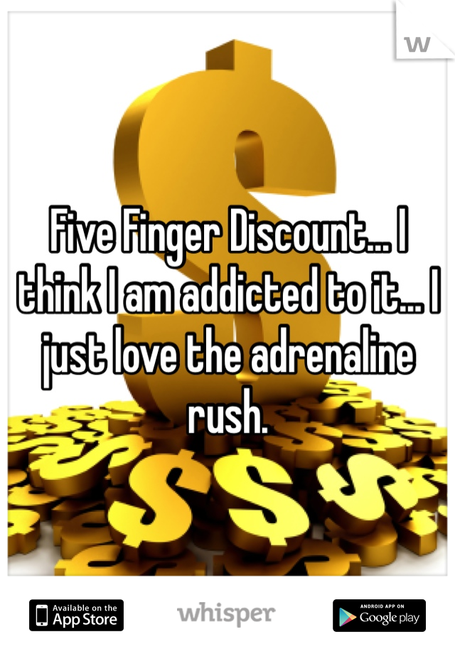 Five Finger Discount... I think I am addicted to it... I just love the adrenaline rush. 