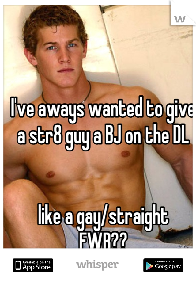 I've aways wanted to give a str8 guy a BJ on the DL


like a gay/straight 
FWB?? 
;) 
