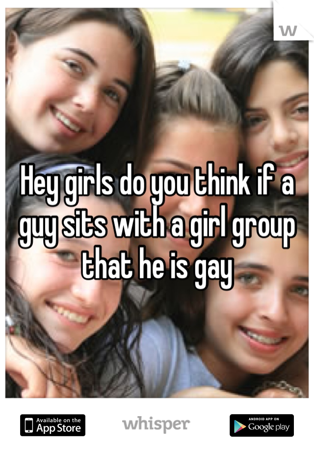 Hey girls do you think if a guy sits with a girl group that he is gay
