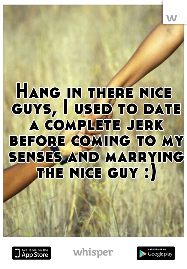 Hang in there nice guys, I used to date a complete jerk before coming to my senses and marrying the nice guy :)