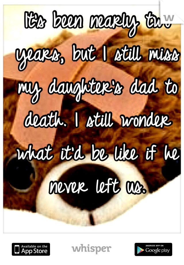 It's been nearly two years, but I still miss my daughter's dad to death. I still wonder what it'd be like if he never left us.