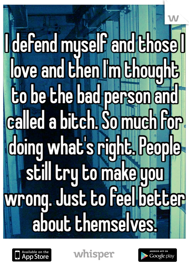 I defend myself and those I love and then I'm thought to be the bad person and called a bitch. So much for doing what's right. People still try to make you wrong. Just to feel better about themselves.