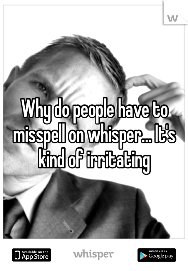 Why do people have to misspell on whisper... It's kind of irritating