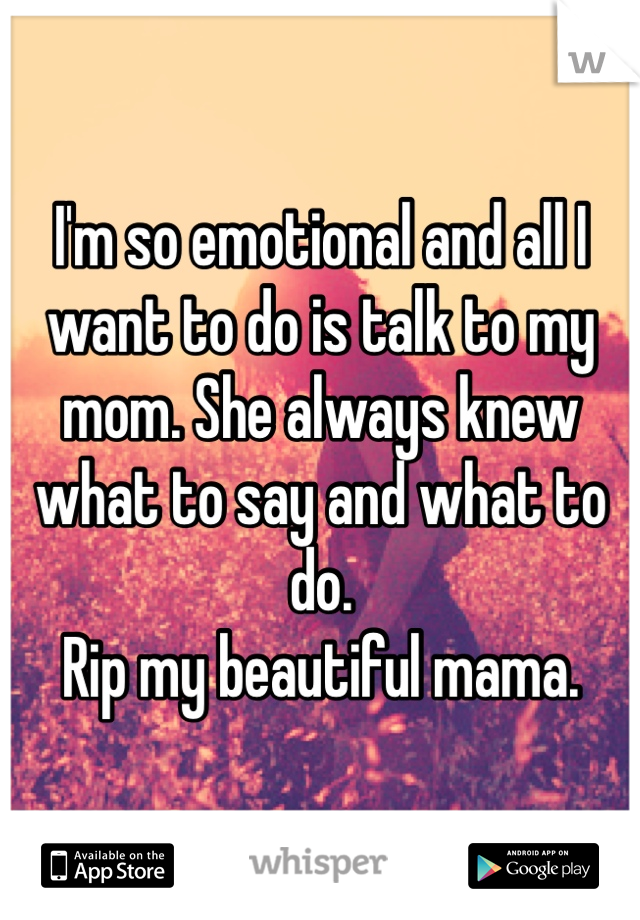 I'm so emotional and all I want to do is talk to my mom. She always knew what to say and what to do. 
Rip my beautiful mama. 