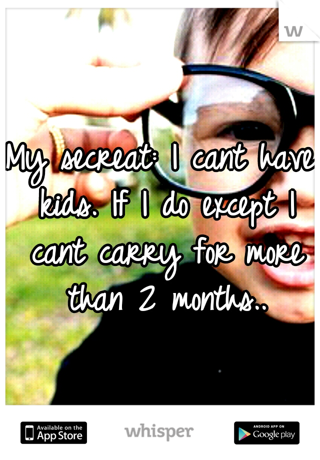 My secreat: I cant have kids. If I do except I cant carry for more than 2 months..