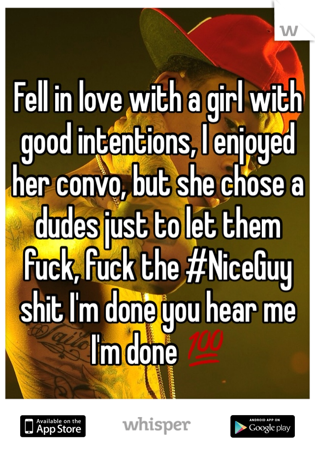 Fell in love with a girl with good intentions, I enjoyed her convo, but she chose a dudes just to let them fuck, fuck the #NiceGuy shit I'm done you hear me I'm done 💯