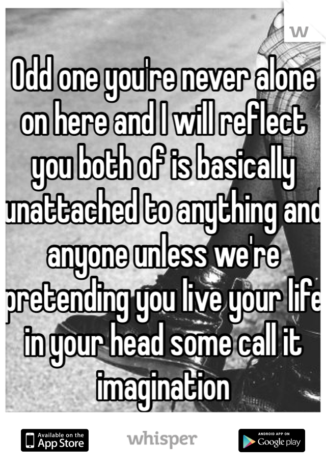 Odd one you're never alone on here and I will reflect you both of is basically unattached to anything and anyone unless we're pretending you live your life in your head some call it imagination 