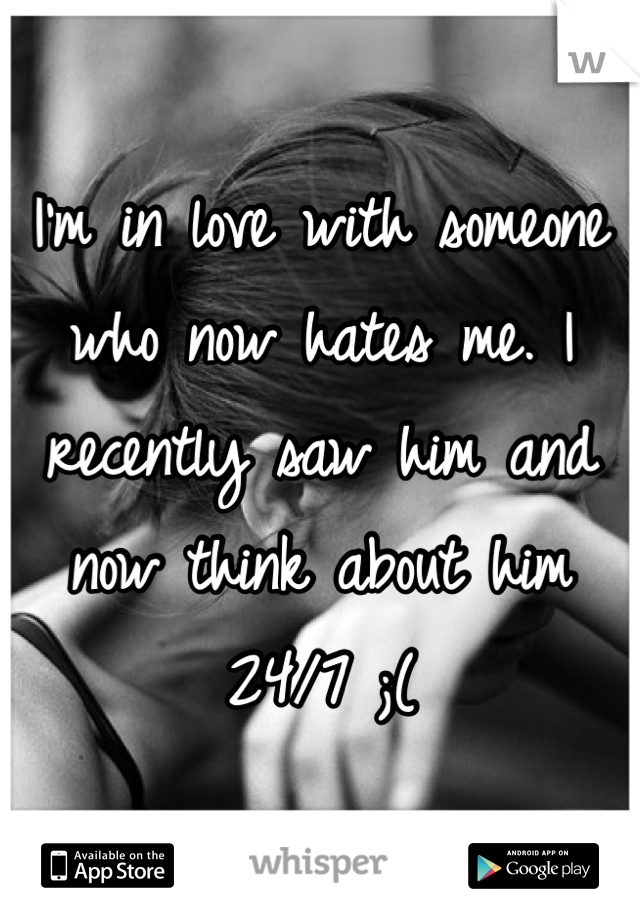 I'm in love with someone who now hates me. I recently saw him and now think about him 24/7 ;(
