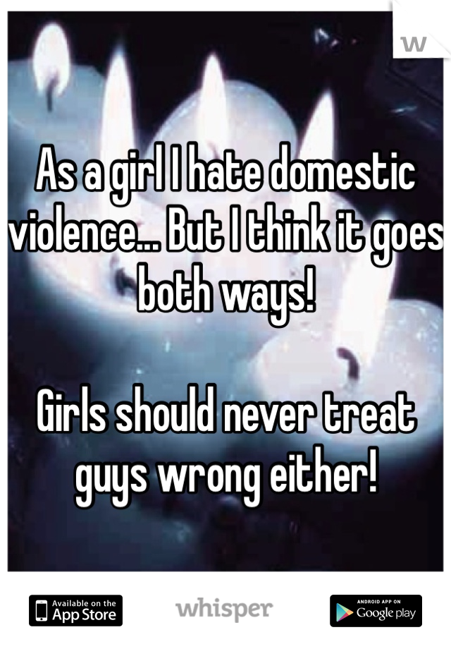 As a girl I hate domestic violence... But I think it goes both ways!

Girls should never treat guys wrong either!