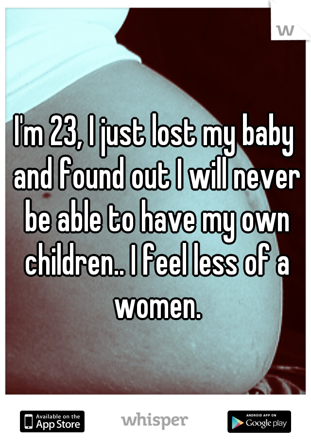 I'm 23, I just lost my baby and found out I will never be able to have my own children.. I feel less of a women.