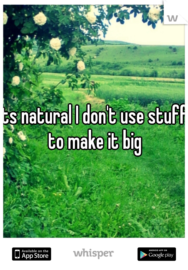 Its natural I don't use stuff to make it big