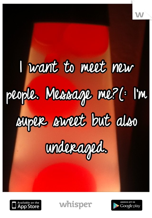 I want to meet new people. Message me?(: I'm super sweet but also underaged.
