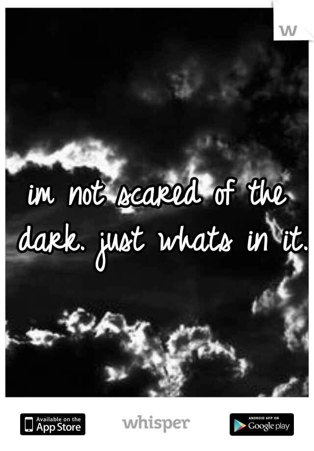 im not scared of the dark. just whats in it. 