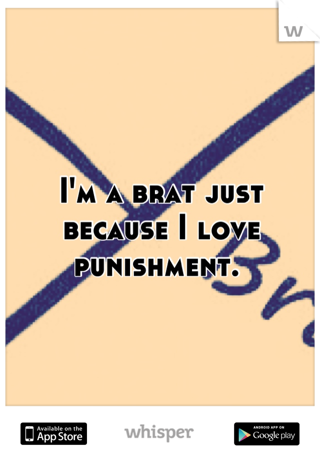 I'm a brat just because I love punishment. 