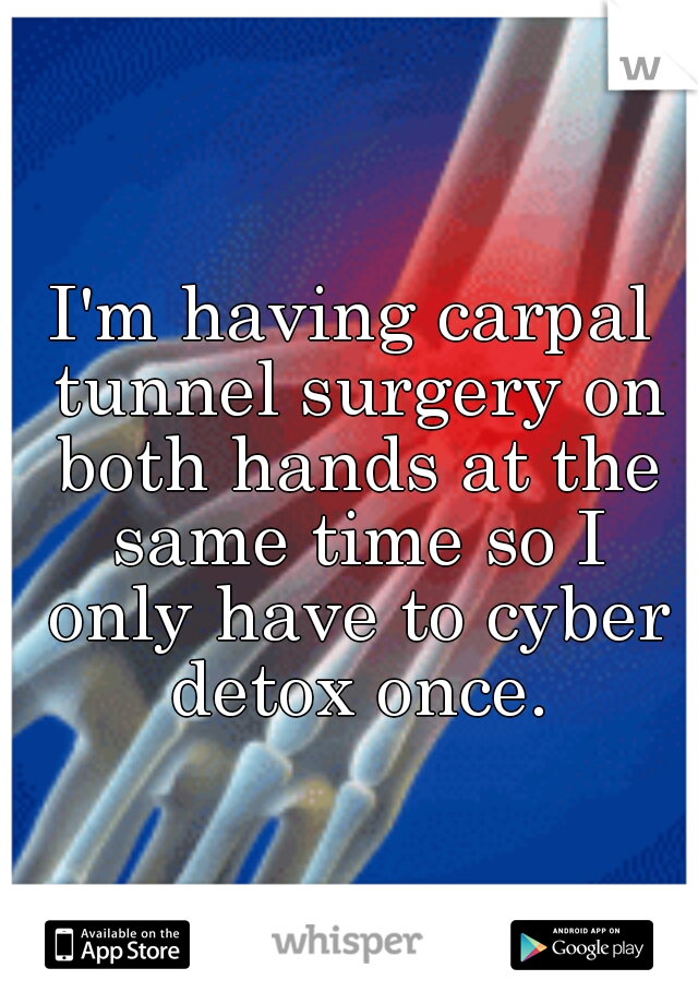 I'm having carpal tunnel surgery on both hands at the same time so I only have to cyber detox once.