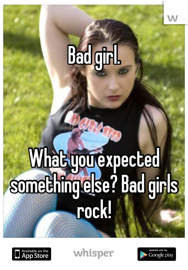 Bad girl.



What you expected something else? Bad girls rock!