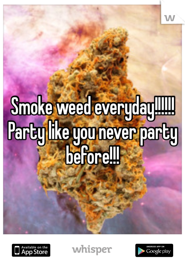Smoke weed everyday!!!!!! Party like you never party before!!! 