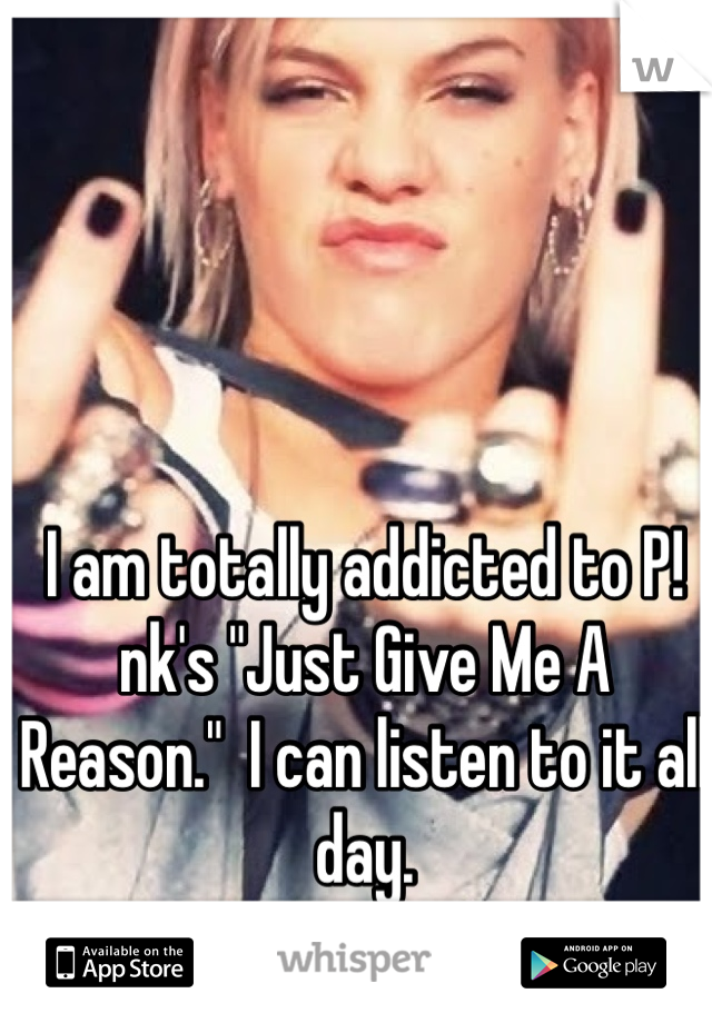 I am totally addicted to P!nk's "Just Give Me A Reason."  I can listen to it all day.
