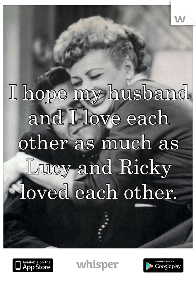 I hope my husband and I love each other as much as Lucy and Ricky loved each other. 