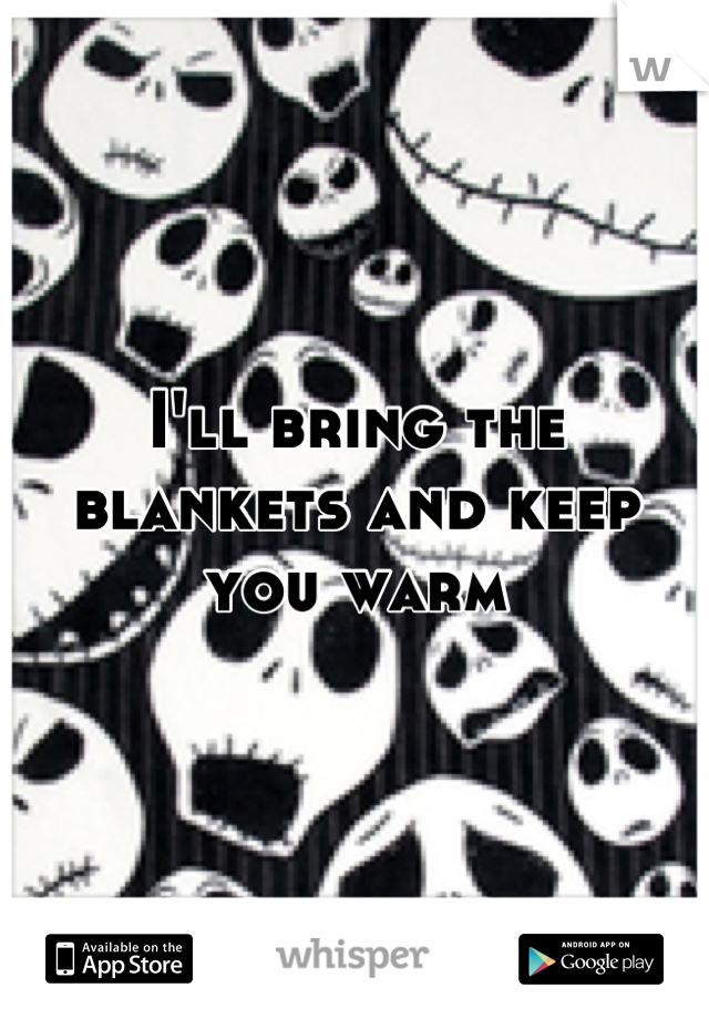 I'll bring the blankets and keep you warm